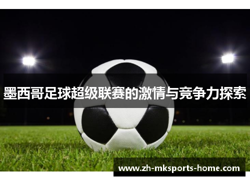 墨西哥足球超级联赛的激情与竞争力探索 墨西哥足球超级联赛的激情与竞争力探索