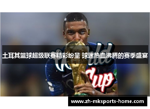 土耳其篮球超级联赛精彩纷呈 球迷热血沸腾的赛季盛宴 土耳其篮球超级联赛精彩纷呈 球迷热血沸腾的赛季盛宴