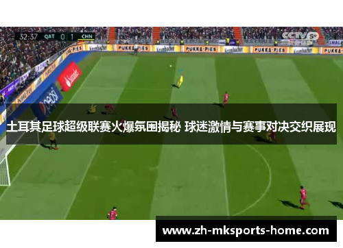 土耳其足球超级联赛火爆氛围揭秘 球迷激情与赛事对决交织展现 土耳其足球超级联赛火爆氛围揭秘 球迷激情与赛事对决交织展现