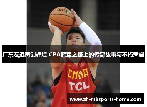 广东宏远再创辉煌 CBA冠军之路上的传奇故事与不朽荣耀 广东宏远再创辉煌 CBA冠军之路上的传奇故事与不朽荣耀