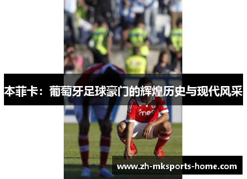 本菲卡:葡萄牙足球豪门的辉煌历史与现代风采 本菲卡:葡萄牙足球豪门的辉煌历史与现代风采