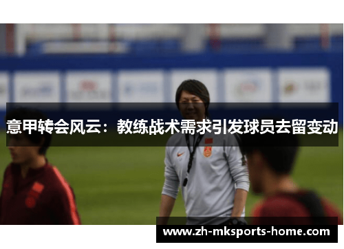 意甲转会风云:教练战术需求引发球员去留变动 意甲转会风云:教练战术需求引发球员去留变动